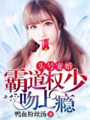 头号宠婚霸道权少吻上瘾未删减版