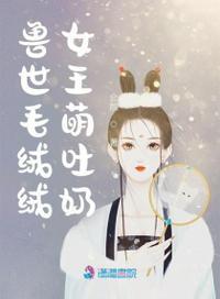 兽世毛绒绒女王萌吐奶免费