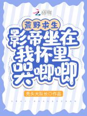 荒野求生影帝坐在我怀里哭唧唧百度